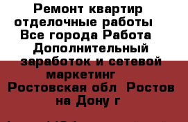 Ремонт квартир, отделочные работы. - Все города Работа » Дополнительный заработок и сетевой маркетинг   . Ростовская обл.,Ростов-на-Дону г.